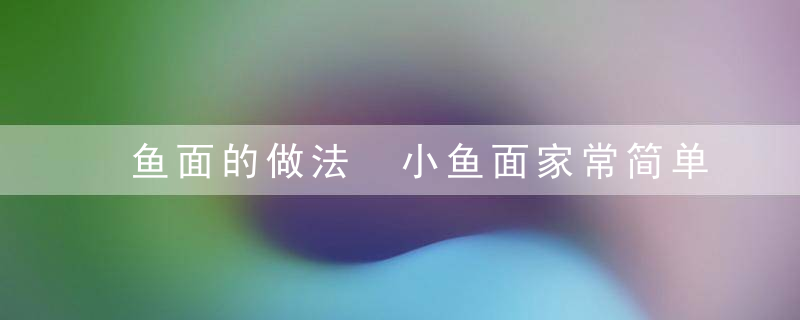 鱼面的做法 小鱼面家常简单做法分享